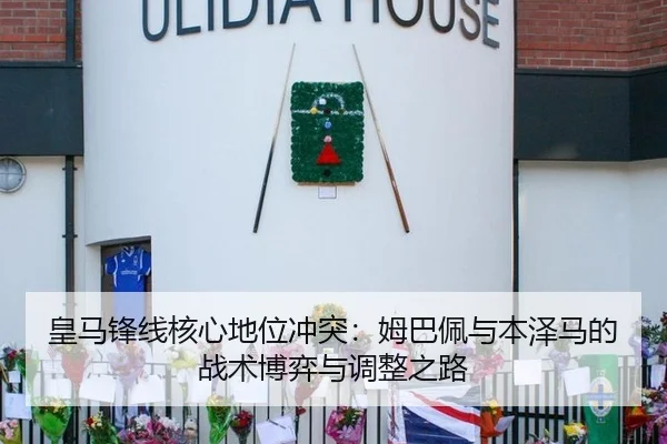 皇马锋线核心地位冲突：姆巴佩与本泽马的战术博弈与调整之路