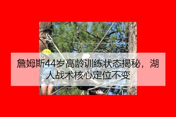詹姆斯44岁高龄训练状态揭秘，湖人战术核心定位不变