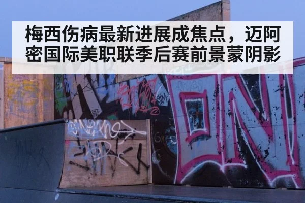 梅西伤病最新进展成焦点,迈阿密国际美职联季后赛前景蒙阴影