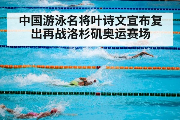 中国游泳名将叶诗文宣布复出再战洛杉矶奥运赛场
