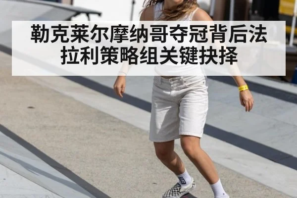 勒克莱尔摩纳哥夺冠背后法拉利策略组关键抉择