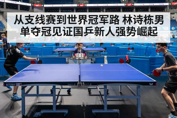 从支线赛到世界冠军路 林诗栋男单夺冠见证国乒新人强势崛起