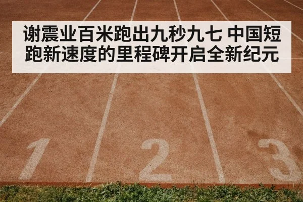 谢震业百米跑出九秒九七 中国短跑新速度的里程碑开启全新纪元